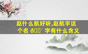 赵什么航好听,赵航宇这个名 🌴 字有什么含义